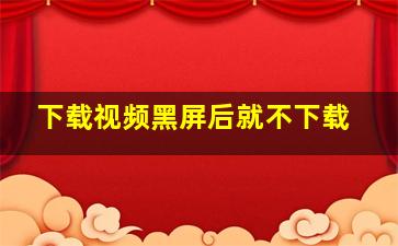 下载视频黑屏后就不下载