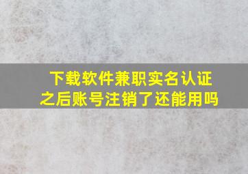 下载软件兼职实名认证之后账号注销了还能用吗