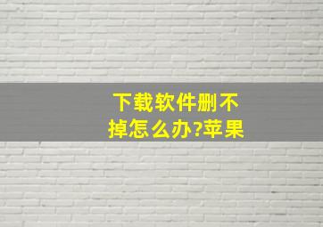 下载软件删不掉怎么办?苹果