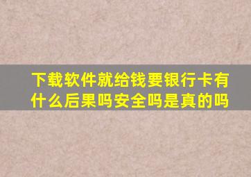 下载软件就给钱要银行卡有什么后果吗安全吗是真的吗