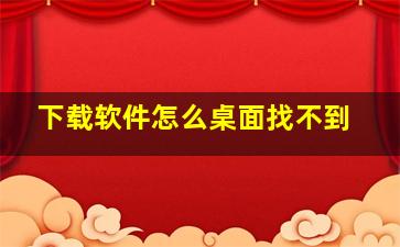 下载软件怎么桌面找不到