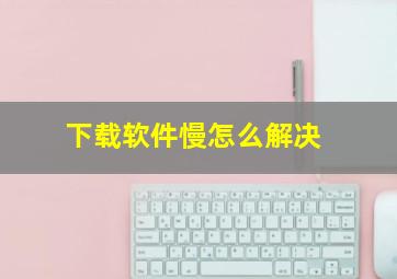 下载软件慢怎么解决