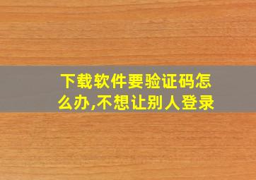 下载软件要验证码怎么办,不想让别人登录