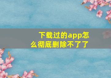 下载过的app怎么彻底删除不了了