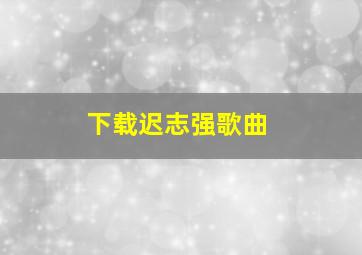 下载迟志强歌曲