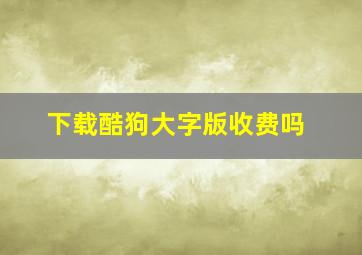 下载酷狗大字版收费吗