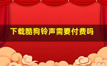 下载酷狗铃声需要付费吗