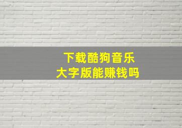 下载酷狗音乐大字版能赚钱吗