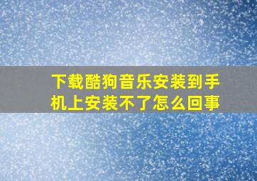 下载酷狗音乐安装到手机上安装不了怎么回事