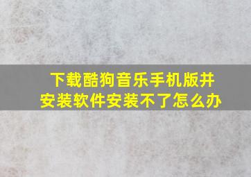 下载酷狗音乐手机版并安装软件安装不了怎么办