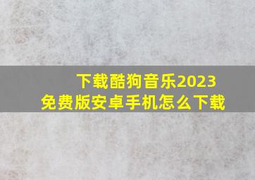 下载酷狗音乐2023免费版安卓手机怎么下载