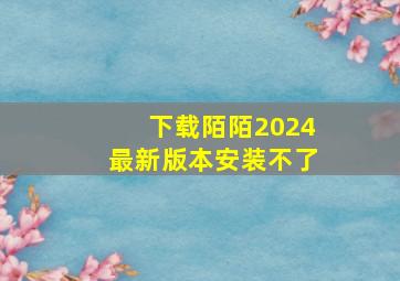 下载陌陌2024最新版本安装不了