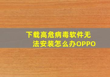 下载高危病毒软件无法安装怎么办OPPO