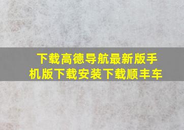 下载高德导航最新版手机版下载安装下载顺丰车