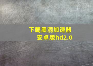 下载黑洞加速器安卓版hd2.0