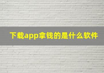 下载app拿钱的是什么软件