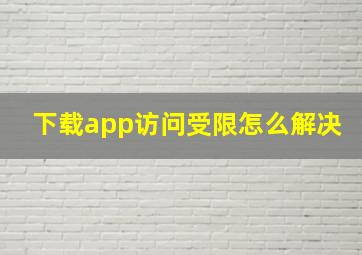 下载app访问受限怎么解决