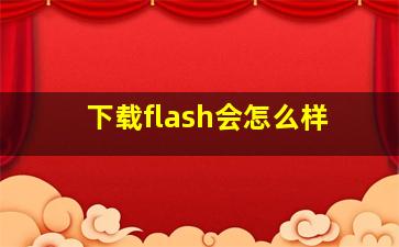 下载flash会怎么样