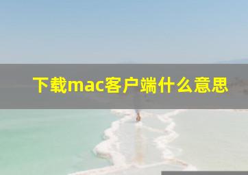 下载mac客户端什么意思