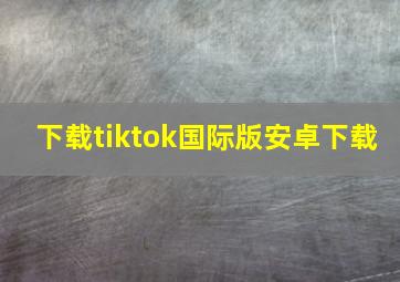 下载tiktok国际版安卓下载