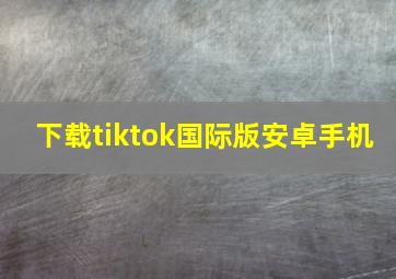 下载tiktok国际版安卓手机