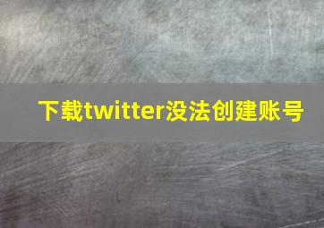 下载twitter没法创建账号