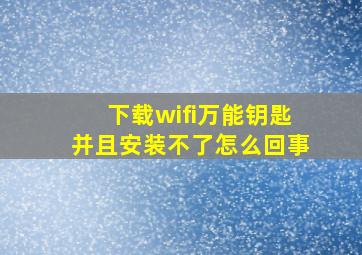 下载wifi万能钥匙并且安装不了怎么回事