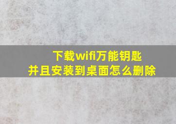 下载wifi万能钥匙并且安装到桌面怎么删除