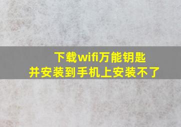 下载wifi万能钥匙并安装到手机上安装不了