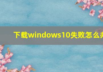 下载windows10失败怎么办