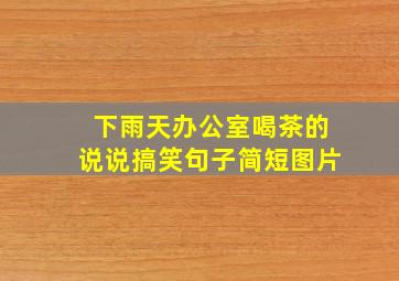 下雨天办公室喝茶的说说搞笑句子简短图片