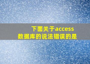 下面关于access数据库的说法错误的是