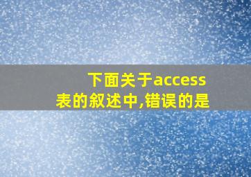 下面关于access表的叙述中,错误的是