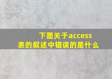 下面关于access表的叙述中错误的是什么