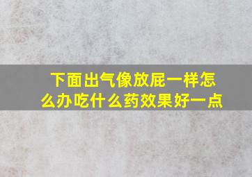 下面出气像放屁一样怎么办吃什么药效果好一点