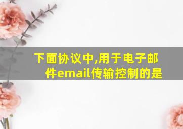 下面协议中,用于电子邮件email传输控制的是