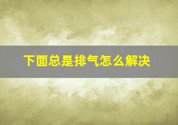 下面总是排气怎么解决