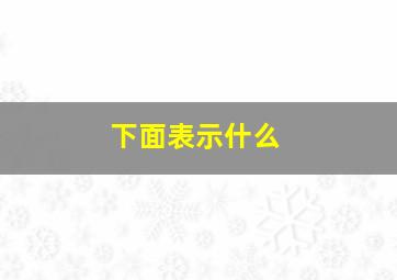 下面表示什么