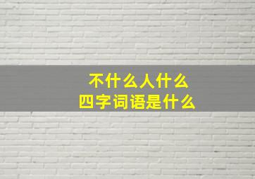 不什么人什么四字词语是什么