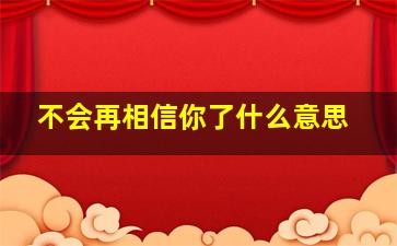 不会再相信你了什么意思