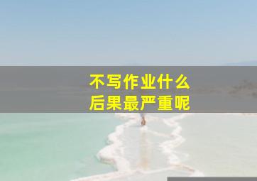 不写作业什么后果最严重呢