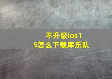 不升级ios15怎么下载库乐队