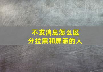 不发消息怎么区分拉黑和屏蔽的人