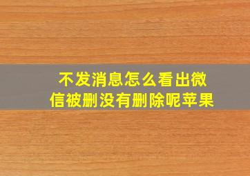 不发消息怎么看出微信被删没有删除呢苹果