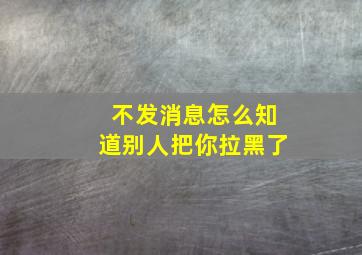 不发消息怎么知道别人把你拉黑了