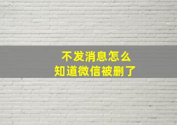 不发消息怎么知道微信被删了