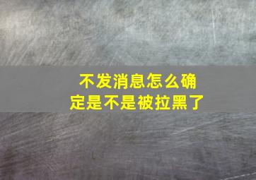 不发消息怎么确定是不是被拉黑了