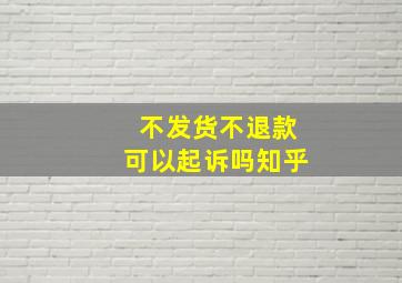 不发货不退款可以起诉吗知乎