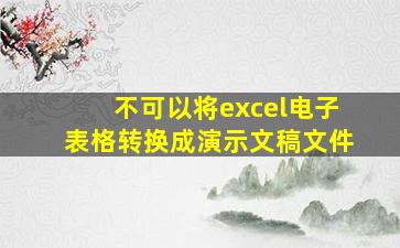 不可以将excel电子表格转换成演示文稿文件