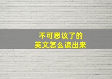 不可思议了的英文怎么读出来